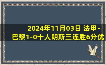 2024年11月03日 法甲-巴黎1-0十人朗斯三连胜6分优势领跑 登贝莱闪击制胜